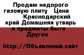 Продам недорого газовую плиту › Цена ­ 5 000 - Краснодарский край Домашняя утварь и предметы быта » Другое   
